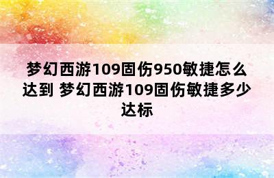 梦幻西游109固伤950敏捷怎么达到 梦幻西游109固伤敏捷多少达标